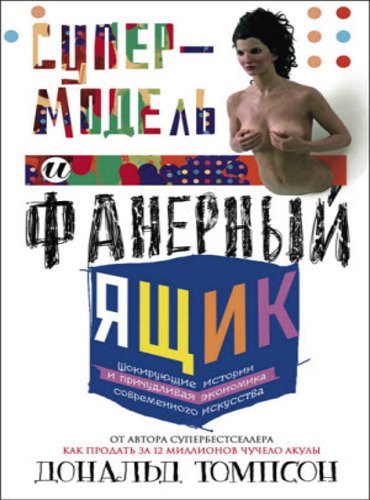 Супермодель и фанерный ящик. Шокирующие истории и причудливая экономика современного искусства (2015)