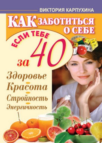 Как заботиться о себе, если тебе за 40. Здоровье, красота, стройность, энергичность (2012)