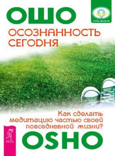 Бхагаван Раджниш (Ошо). Осознанность сегодня. Как сделать медитацию частью своей повседневной жизни (2014)