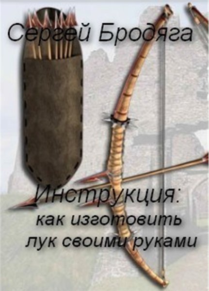 Сергей Бродяга. Инструкция: как изготовить лук своими руками (2012) PDF